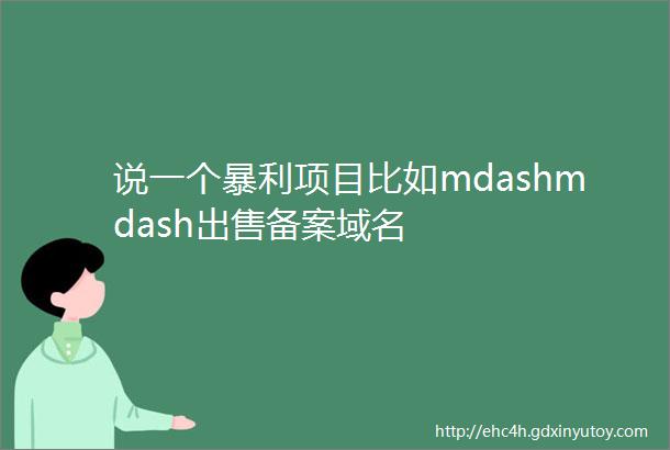说一个暴利项目比如mdashmdash出售备案域名