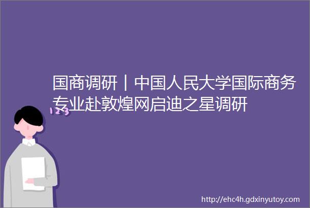 国商调研︱中国人民大学国际商务专业赴敦煌网启迪之星调研